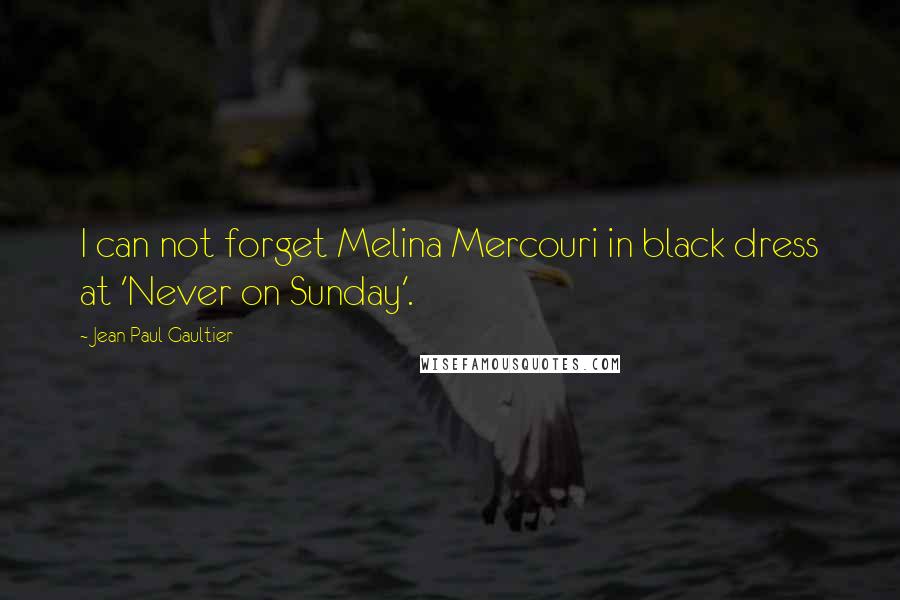 Jean Paul Gaultier quotes: I can not forget Melina Mercouri in black dress at 'Never on Sunday'.