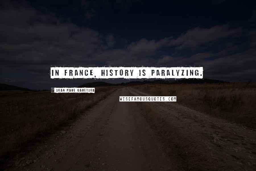 Jean Paul Gaultier quotes: In France, history is paralyzing.