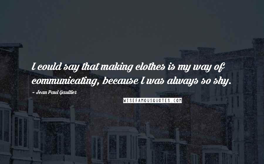 Jean Paul Gaultier quotes: I could say that making clothes is my way of communicating, because I was always so shy.