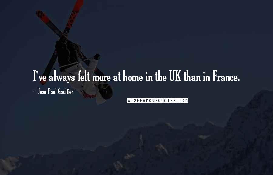Jean Paul Gaultier quotes: I've always felt more at home in the UK than in France.