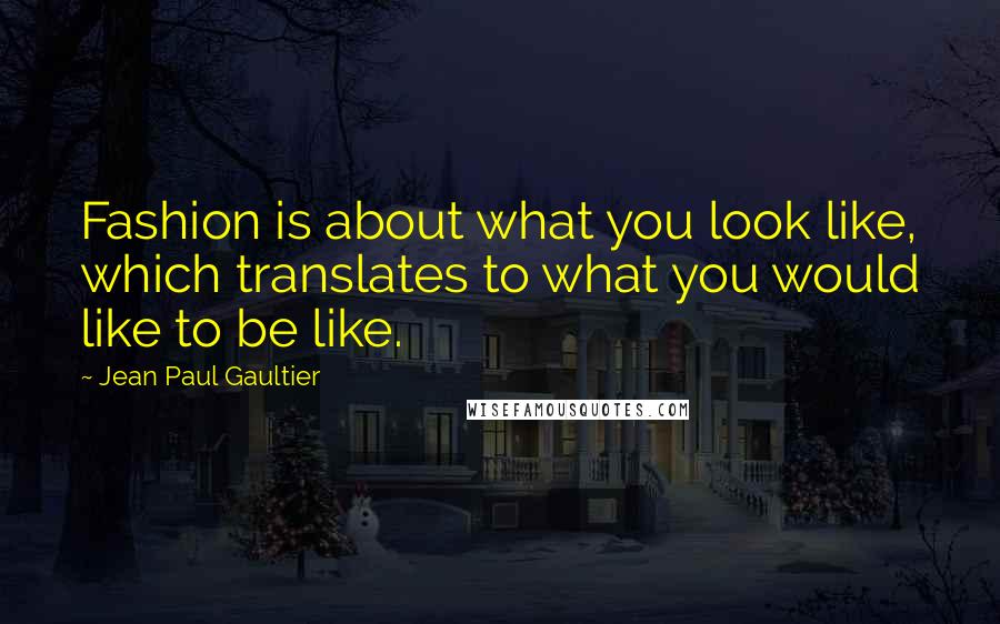 Jean Paul Gaultier quotes: Fashion is about what you look like, which translates to what you would like to be like.