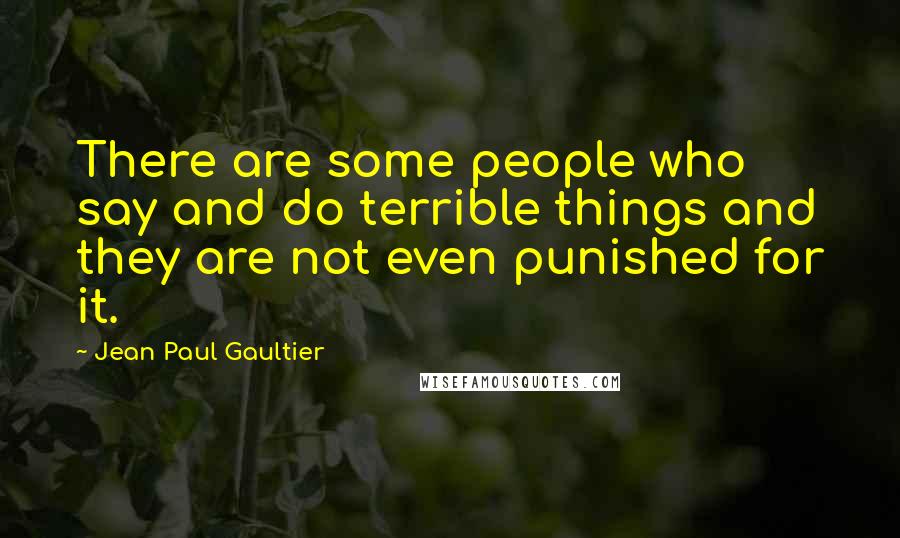 Jean Paul Gaultier quotes: There are some people who say and do terrible things and they are not even punished for it.