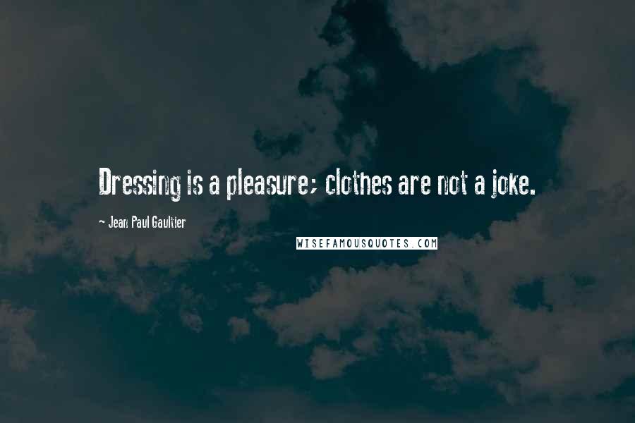 Jean Paul Gaultier quotes: Dressing is a pleasure; clothes are not a joke.