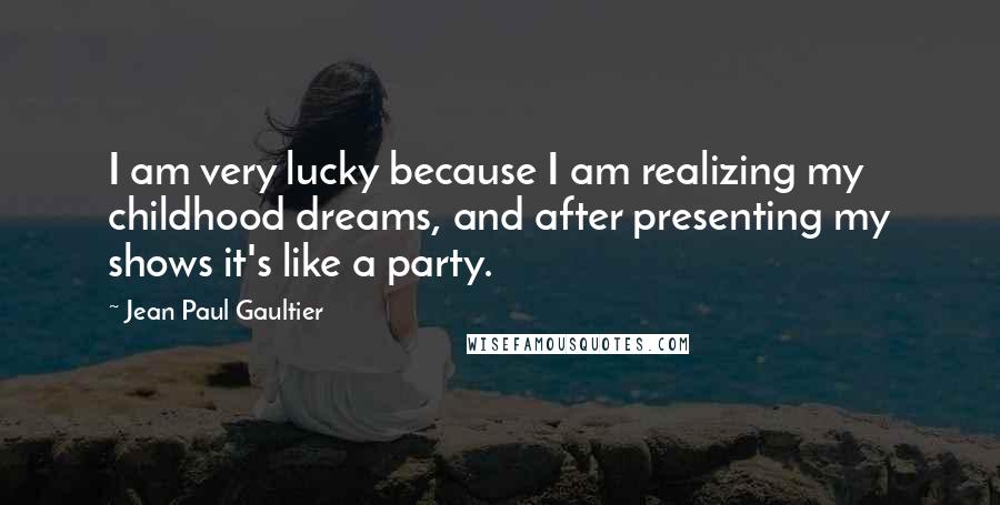 Jean Paul Gaultier quotes: I am very lucky because I am realizing my childhood dreams, and after presenting my shows it's like a party.
