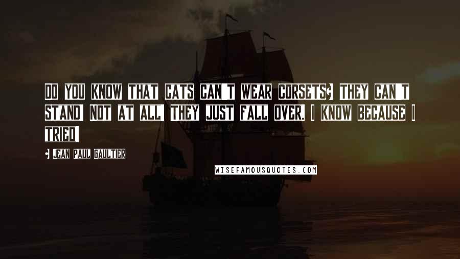 Jean Paul Gaultier quotes: Do you know that cats can't wear corsets? They can't stand! Not at all! They just fall over. I know because I tried!