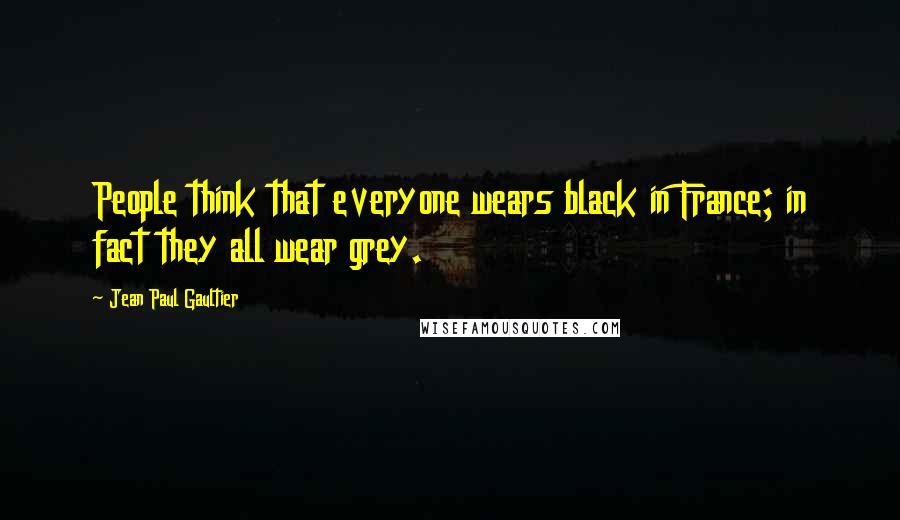 Jean Paul Gaultier quotes: People think that everyone wears black in France; in fact they all wear grey.