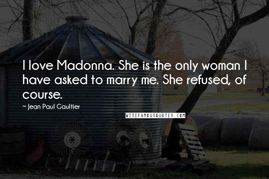 Jean Paul Gaultier quotes: I love Madonna. She is the only woman I have asked to marry me. She refused, of course.