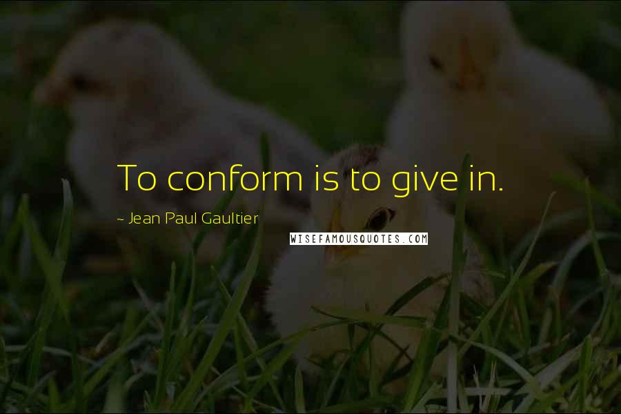 Jean Paul Gaultier quotes: To conform is to give in.