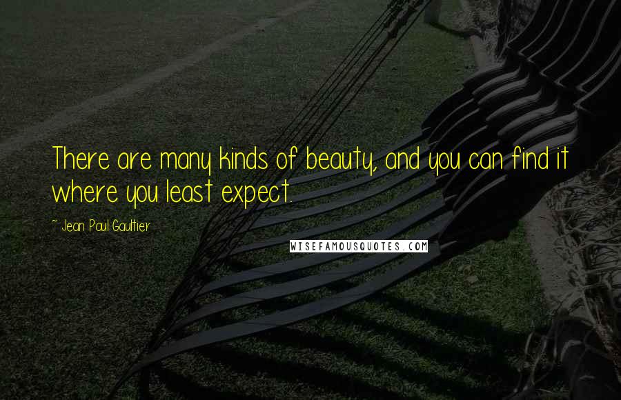 Jean Paul Gaultier quotes: There are many kinds of beauty, and you can find it where you least expect.