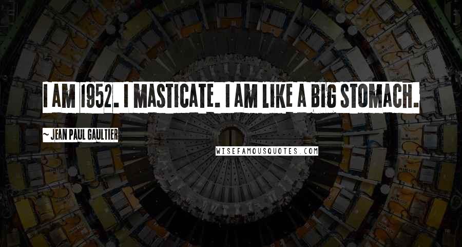 Jean Paul Gaultier quotes: I am 1952. I masticate. I am like a big stomach.