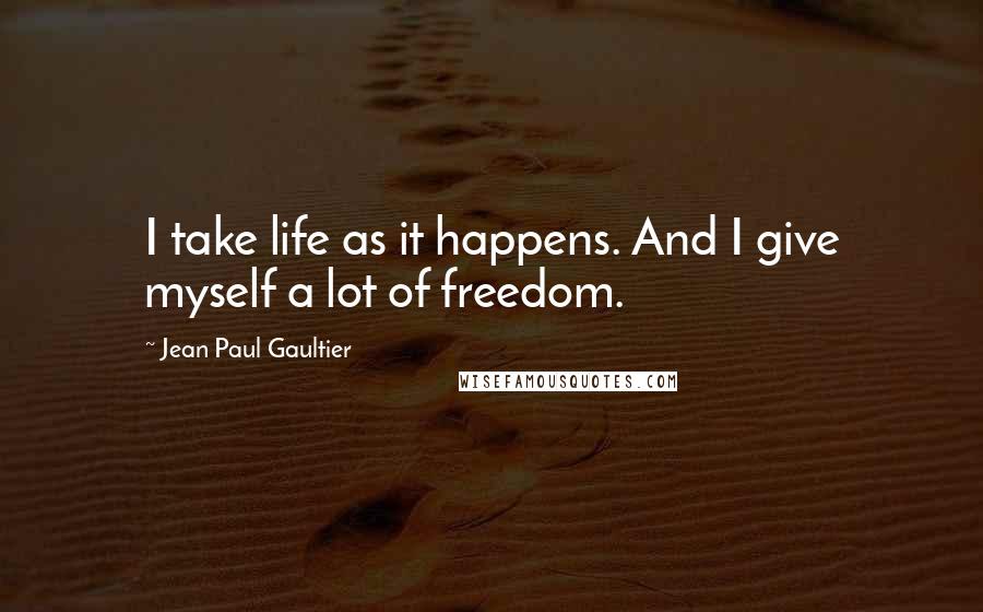 Jean Paul Gaultier quotes: I take life as it happens. And I give myself a lot of freedom.