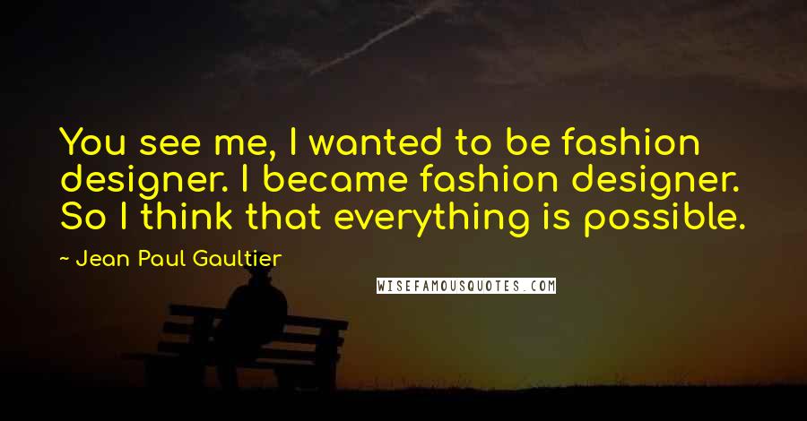 Jean Paul Gaultier quotes: You see me, I wanted to be fashion designer. I became fashion designer. So I think that everything is possible.