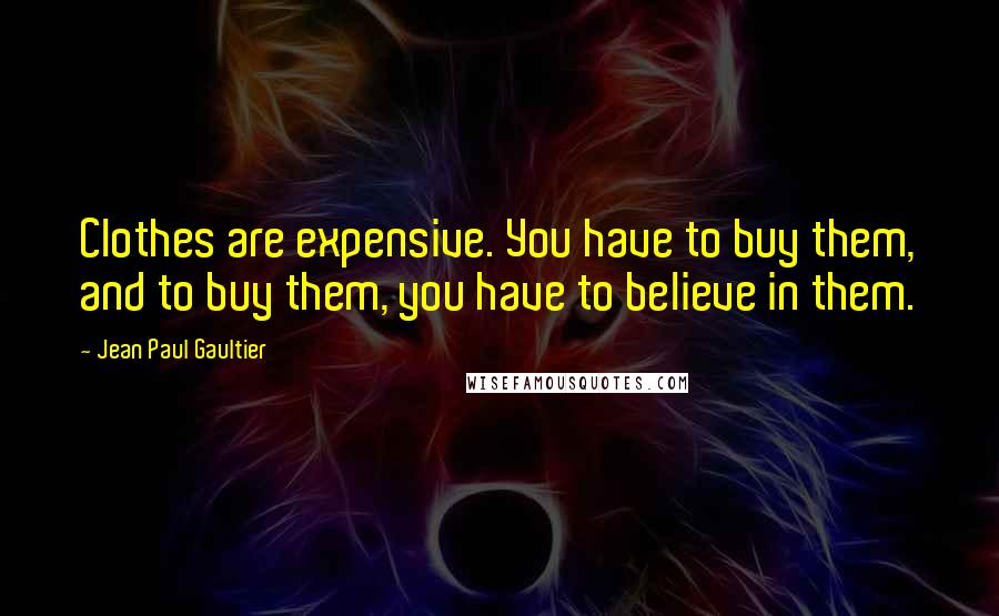 Jean Paul Gaultier quotes: Clothes are expensive. You have to buy them, and to buy them, you have to believe in them.