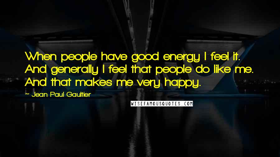 Jean Paul Gaultier quotes: When people have good energy I feel it. And generally I feel that people do like me. And that makes me very happy.