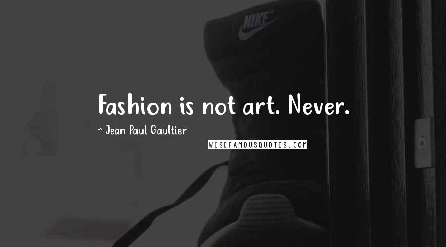 Jean Paul Gaultier quotes: Fashion is not art. Never.