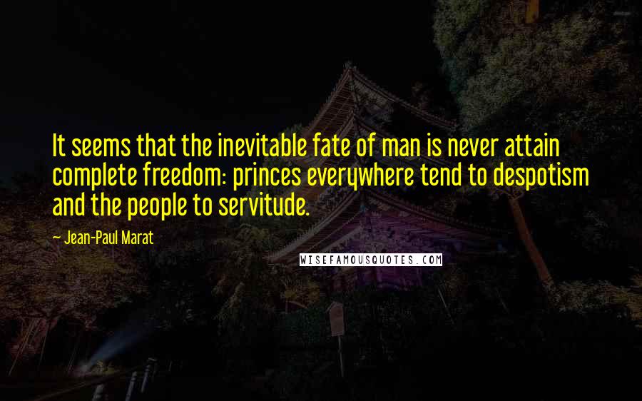 Jean-Paul Marat quotes: It seems that the inevitable fate of man is never attain complete freedom: princes everywhere tend to despotism and the people to servitude.