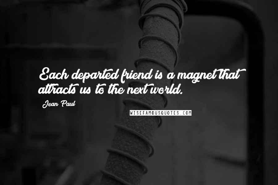 Jean Paul quotes: Each departed friend is a magnet that attracts us to the next world.