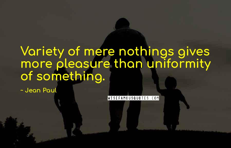 Jean Paul quotes: Variety of mere nothings gives more pleasure than uniformity of something.