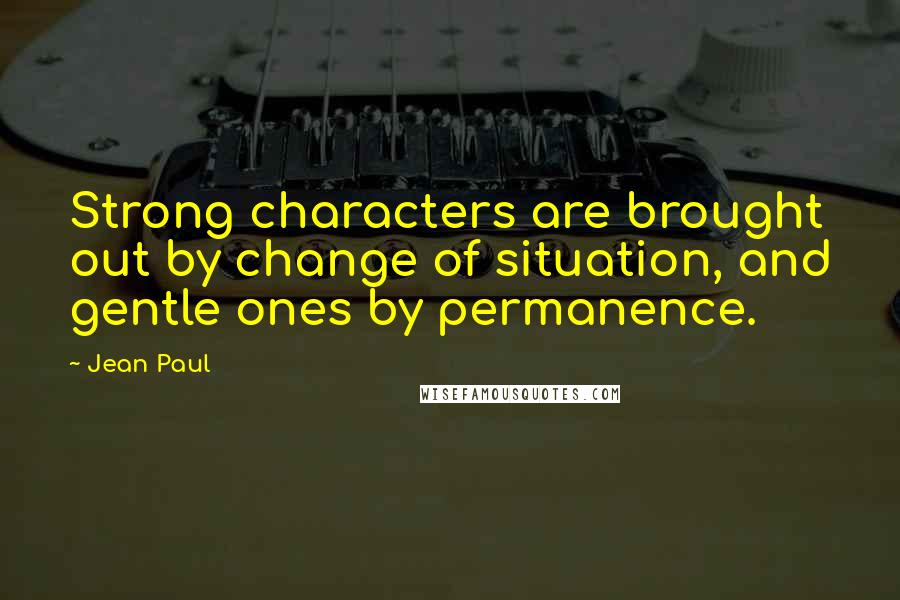 Jean Paul quotes: Strong characters are brought out by change of situation, and gentle ones by permanence.