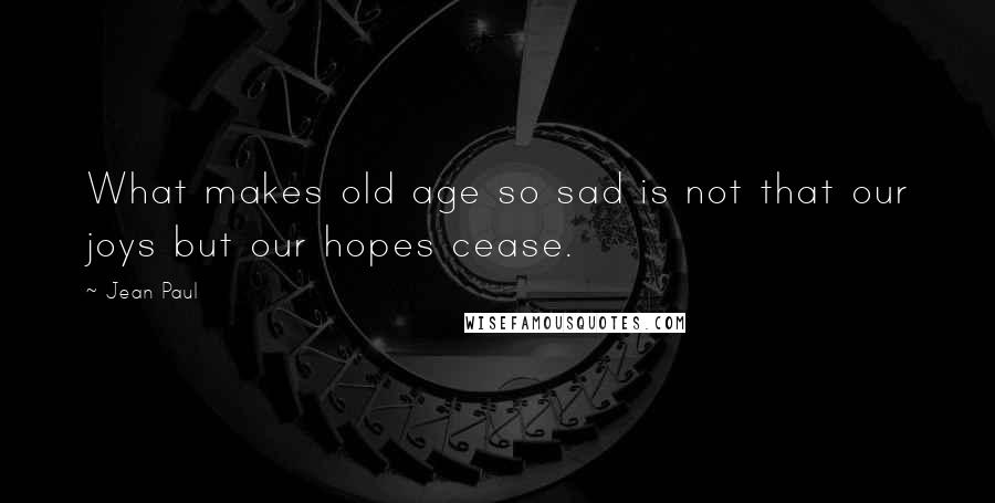 Jean Paul quotes: What makes old age so sad is not that our joys but our hopes cease.