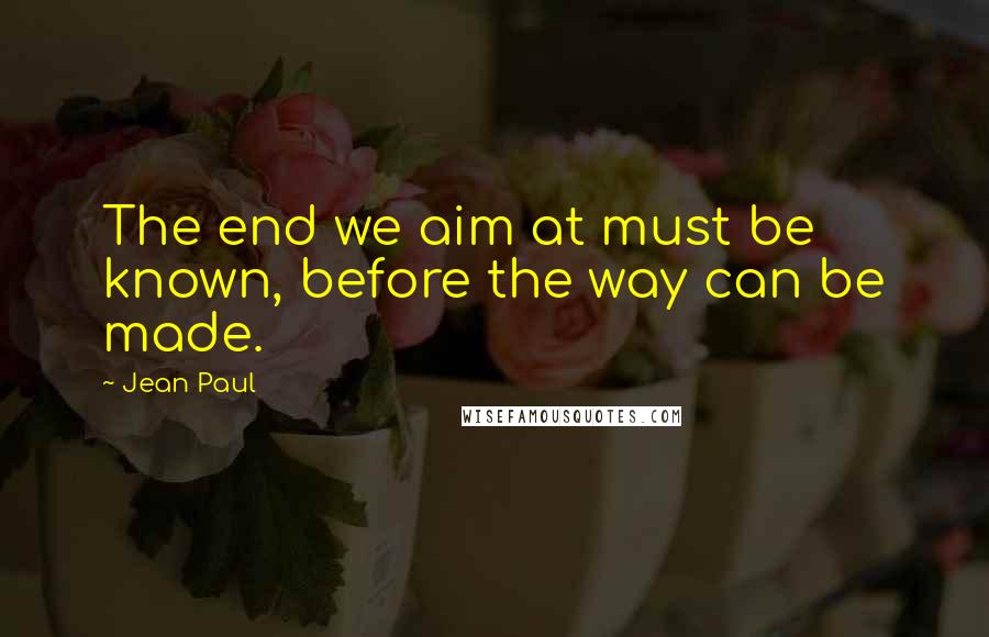 Jean Paul quotes: The end we aim at must be known, before the way can be made.