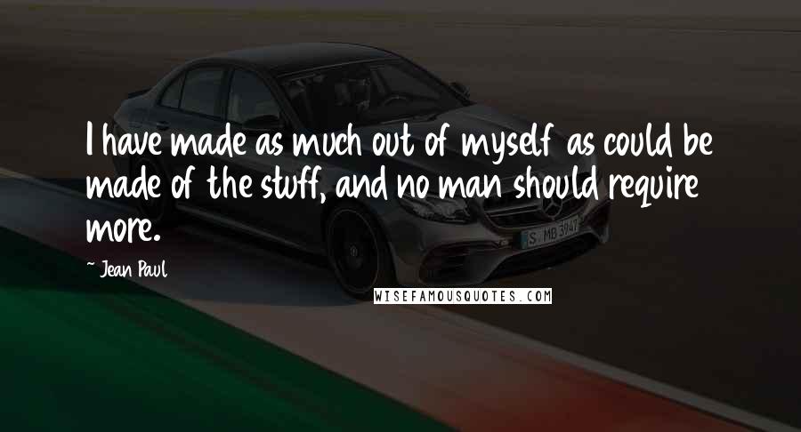 Jean Paul quotes: I have made as much out of myself as could be made of the stuff, and no man should require more.