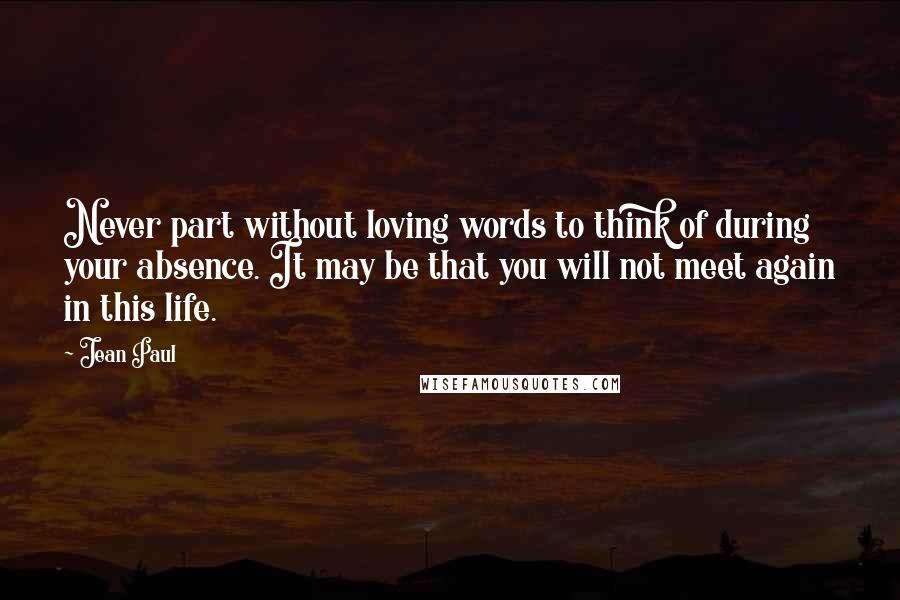Jean Paul quotes: Never part without loving words to think of during your absence. It may be that you will not meet again in this life.