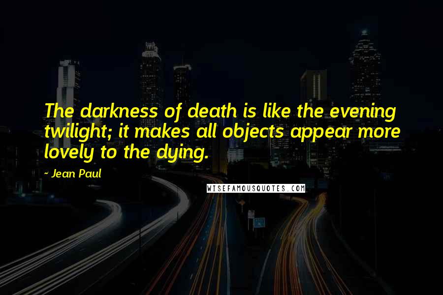 Jean Paul quotes: The darkness of death is like the evening twilight; it makes all objects appear more lovely to the dying.