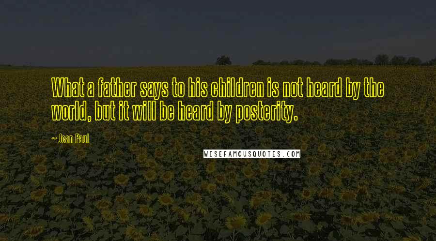 Jean Paul quotes: What a father says to his children is not heard by the world, but it will be heard by posterity.