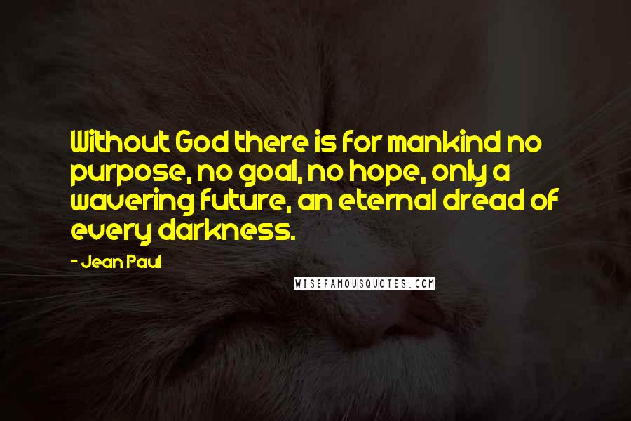 Jean Paul quotes: Without God there is for mankind no purpose, no goal, no hope, only a wavering future, an eternal dread of every darkness.