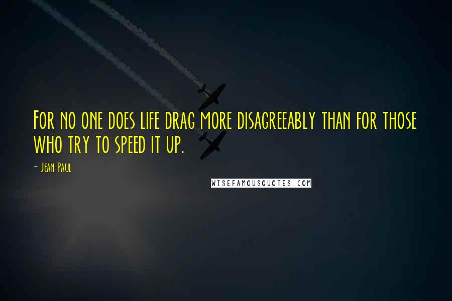 Jean Paul quotes: For no one does life drag more disagreeably than for those who try to speed it up.