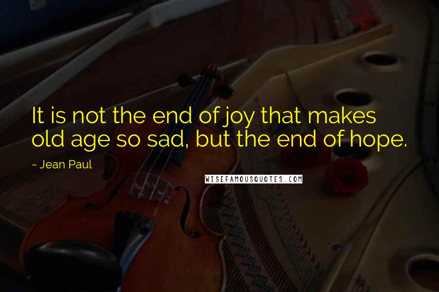 Jean Paul quotes: It is not the end of joy that makes old age so sad, but the end of hope.
