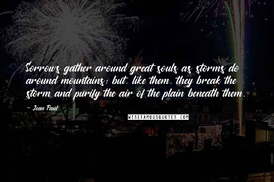 Jean Paul quotes: Sorrows gather around great souls as storms do around mountains; but, like them, they break the storm and purify the air of the plain beneath them.