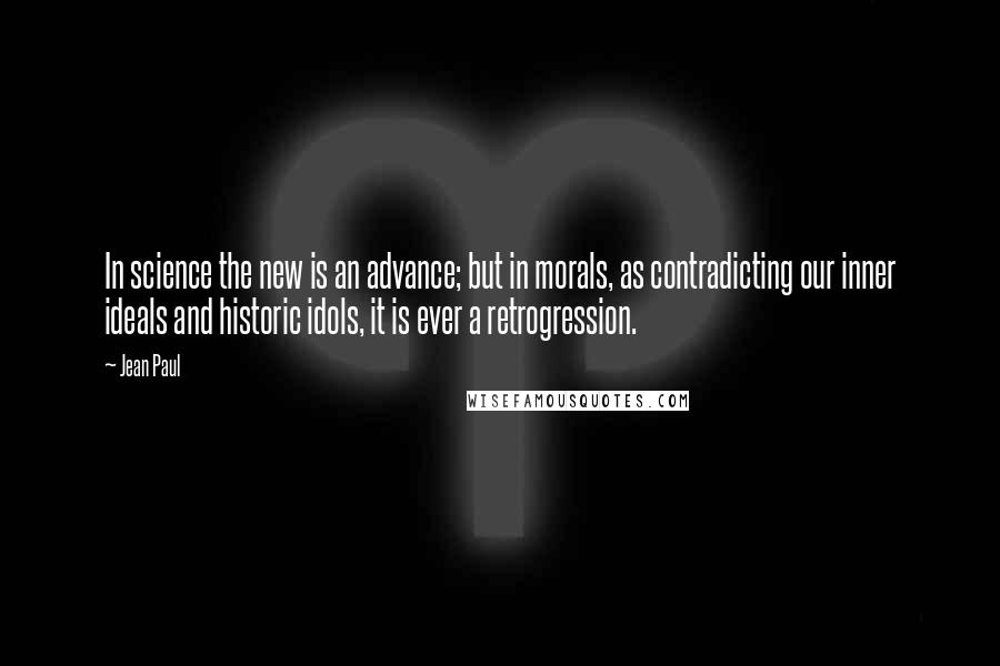 Jean Paul quotes: In science the new is an advance; but in morals, as contradicting our inner ideals and historic idols, it is ever a retrogression.