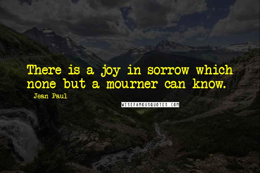 Jean Paul quotes: There is a joy in sorrow which none but a mourner can know.