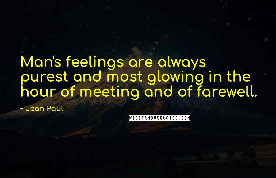 Jean Paul quotes: Man's feelings are always purest and most glowing in the hour of meeting and of farewell.