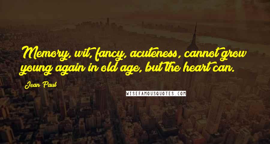 Jean Paul quotes: Memory, wit, fancy, acuteness, cannot grow young again in old age, but the heart can.