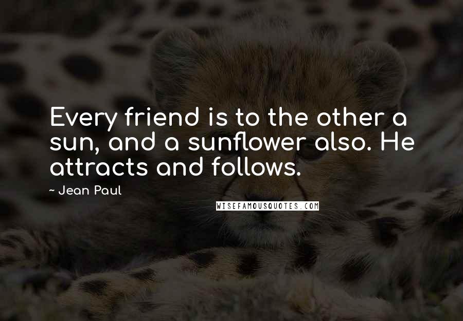 Jean Paul quotes: Every friend is to the other a sun, and a sunflower also. He attracts and follows.