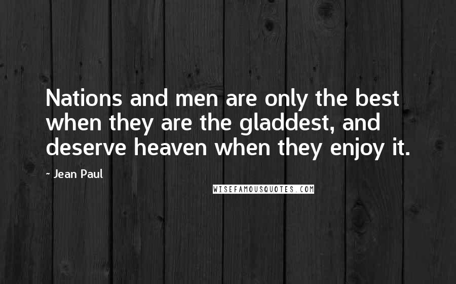 Jean Paul quotes: Nations and men are only the best when they are the gladdest, and deserve heaven when they enjoy it.