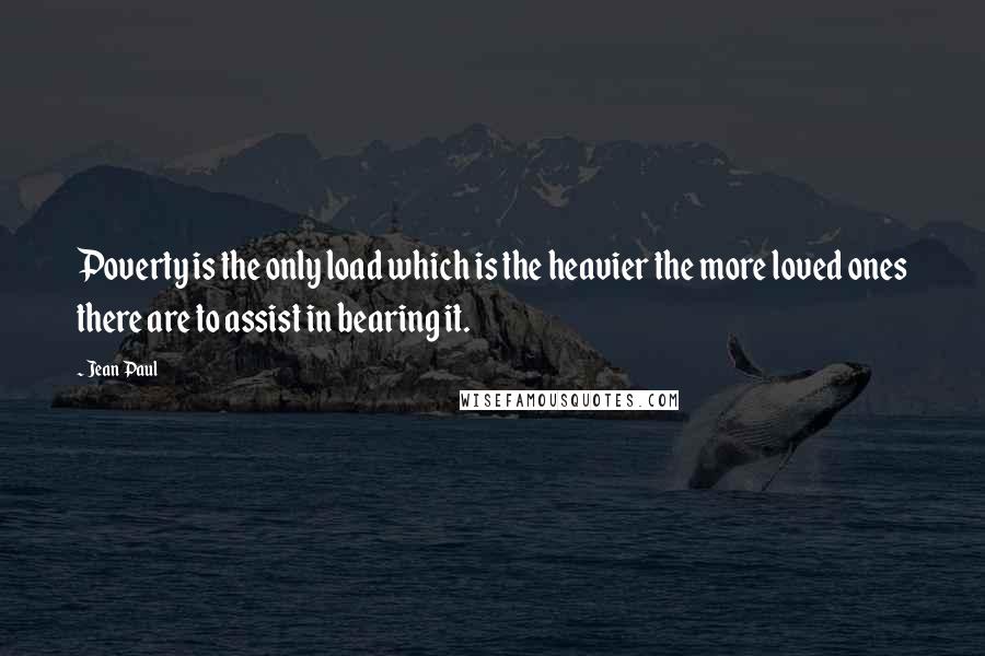 Jean Paul quotes: Poverty is the only load which is the heavier the more loved ones there are to assist in bearing it.