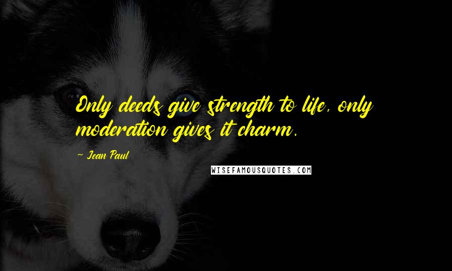 Jean Paul quotes: Only deeds give strength to life, only moderation gives it charm.