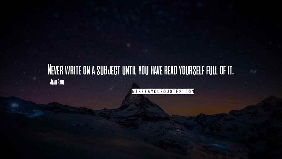 Jean Paul quotes: Never write on a subject until you have read yourself full of it.