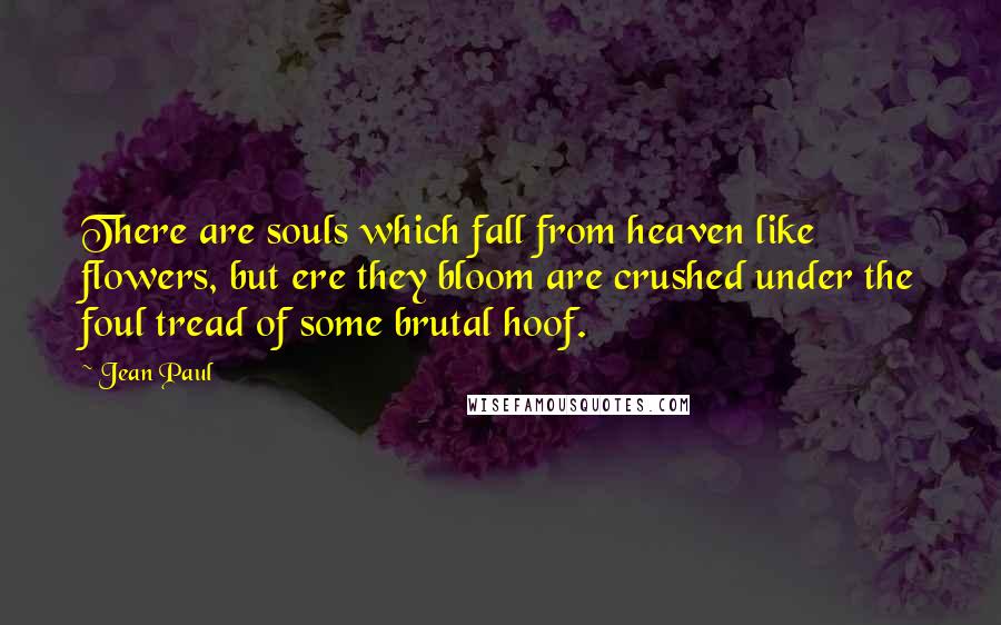Jean Paul quotes: There are souls which fall from heaven like flowers, but ere they bloom are crushed under the foul tread of some brutal hoof.