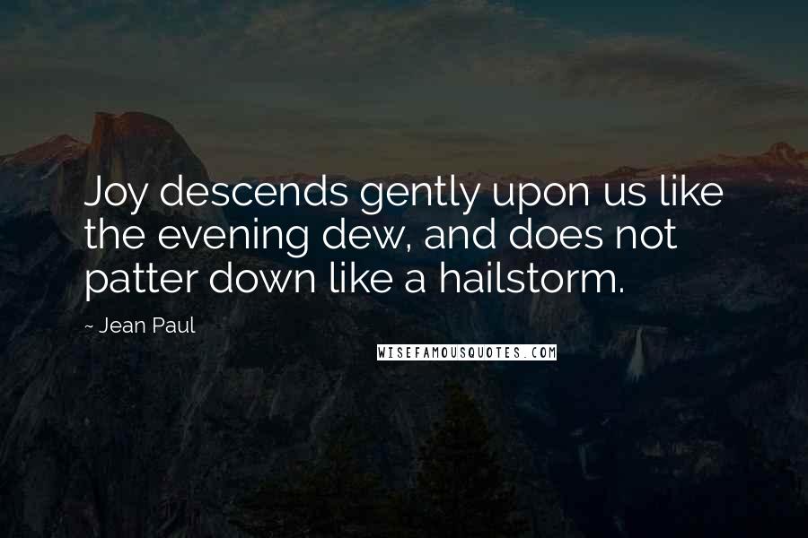 Jean Paul quotes: Joy descends gently upon us like the evening dew, and does not patter down like a hailstorm.