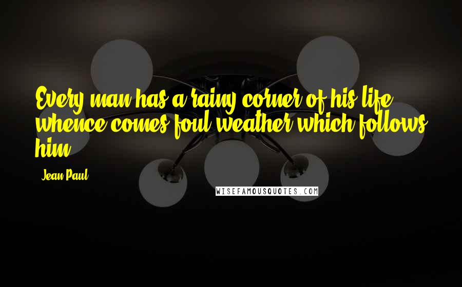 Jean Paul quotes: Every man has a rainy corner of his life whence comes foul weather which follows him.