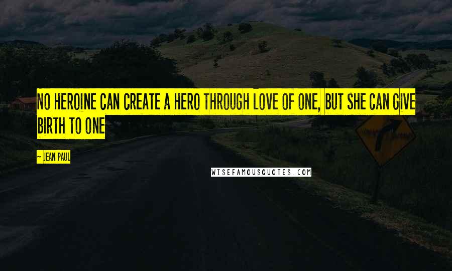 Jean Paul quotes: No heroine can create a hero through love of one, but she can give birth to one