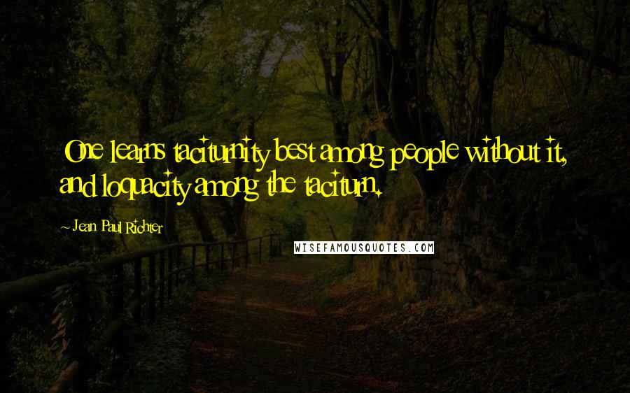Jean Paul Richter quotes: One learns taciturnity best among people without it, and loquacity among the taciturn.