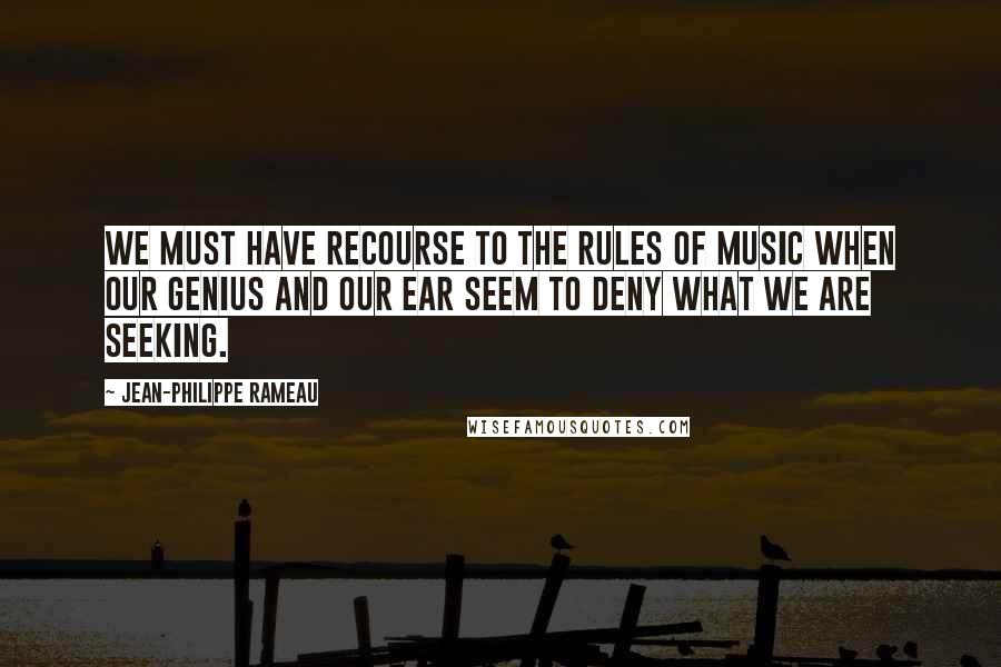 Jean-Philippe Rameau quotes: We must have recourse to the rules of music when our genius and our ear seem to deny what we are seeking.