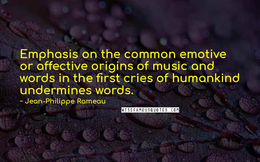 Jean-Philippe Rameau quotes: Emphasis on the common emotive or affective origins of music and words in the first cries of humankind undermines words.