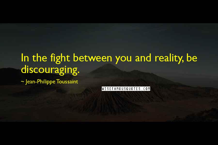 Jean-Philippe Toussaint quotes: In the fight between you and reality, be discouraging.